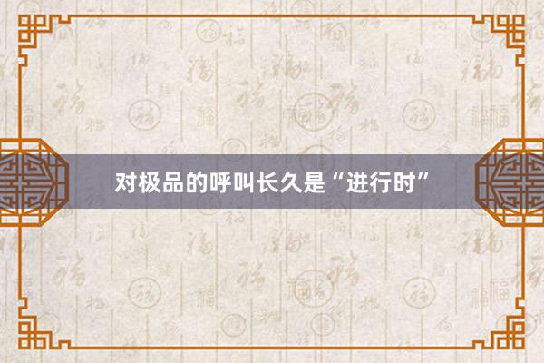 對極品的呼叫長久是“進行時”