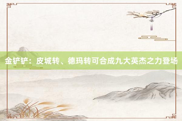 金鏟鏟：皮城轉(zhuǎn)、德瑪轉(zhuǎn)可合成九大英杰之力登場