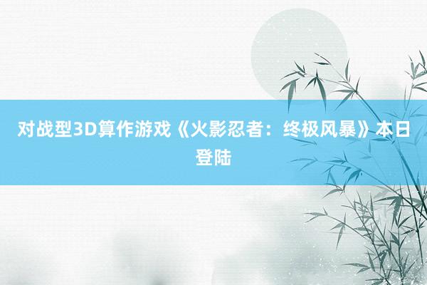 對戰(zhàn)型3D算作游戲《火影忍者：終極風(fēng)暴》本日登陸