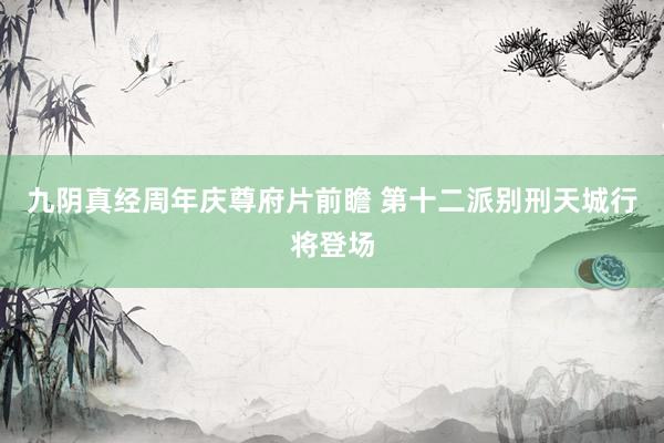 九陰真經(jīng)周年慶尊府片前瞻?第十二派別刑天城行將登場(chǎng)