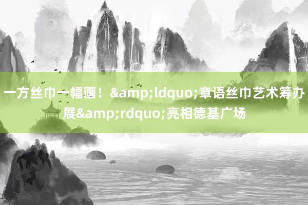一方絲巾一幅畫(huà)！&ldquo;章語(yǔ)絲巾藝術(shù)籌辦展&rdquo;亮相德基廣場(chǎng)