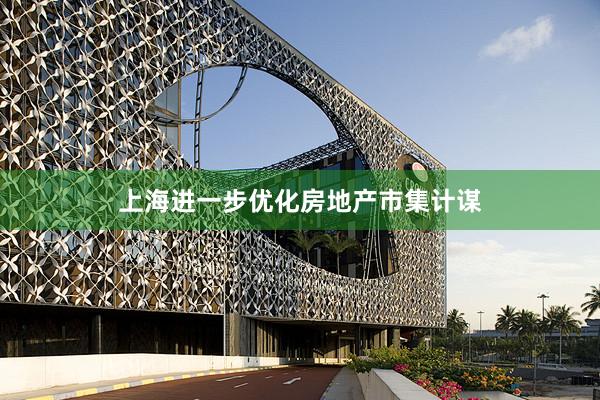 上海進(jìn)一步優(yōu)化房地產(chǎn)市集計(jì)謀