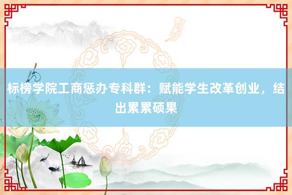 標(biāo)榜學(xué)院工商懲辦專科群：賦能學(xué)生改革創(chuàng)業(yè)，結(jié)出累累碩果