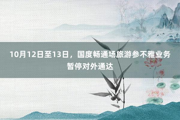 10月12日至13日，國(guó)度暢通場(chǎng)旅游參不雅業(yè)務(wù)暫停對(duì)外通達(dá)