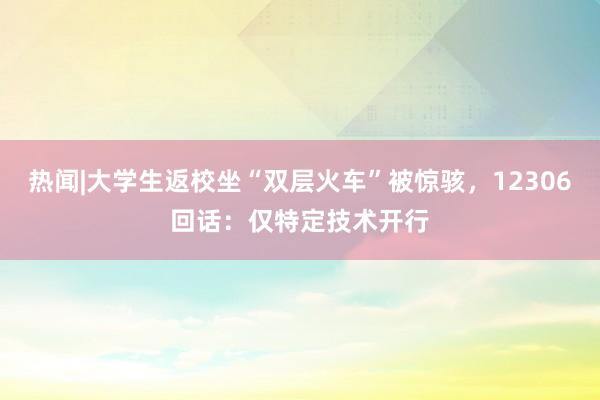 熱聞|大學(xué)生返校坐“雙層火車”被驚駭，12306回話：僅特定技術(shù)開(kāi)行