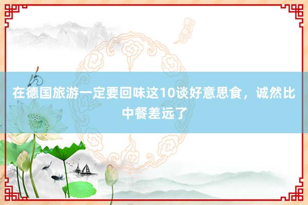 在德國旅游一定要回味這10談好意思食，誠然比中餐差遠(yuǎn)了