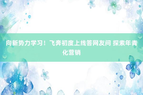 向新勢力學(xué)習(xí)！飛奔初度上線答網(wǎng)友問 探索年青化營銷