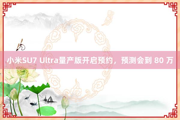 小米SU7 Ultra量產(chǎn)版開啟預(yù)約，預(yù)測會到 80 萬